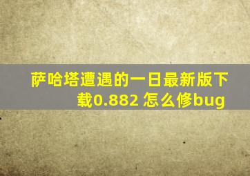 萨哈塔遭遇的一日最新版下载0.882 怎么修bug